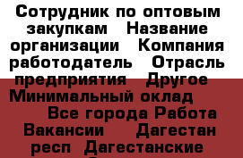 Сотрудник по оптовым закупкам › Название организации ­ Компания-работодатель › Отрасль предприятия ­ Другое › Минимальный оклад ­ 28 000 - Все города Работа » Вакансии   . Дагестан респ.,Дагестанские Огни г.